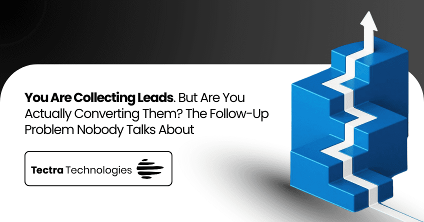 You Are Collecting Leads. But Are You Actually Converting Them? The Follow-Up Problem Nobody Talks About